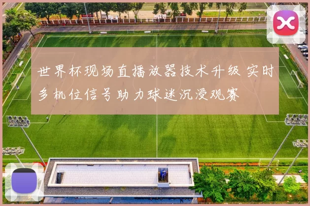 世界杯现场直播放器技术升级 实时多机位信号助力球迷沉浸观赛