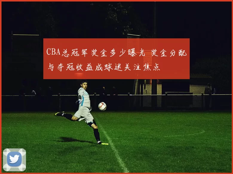 CBA总冠军奖金多少曝光 奖金分配与夺冠收益成球迷关注焦点