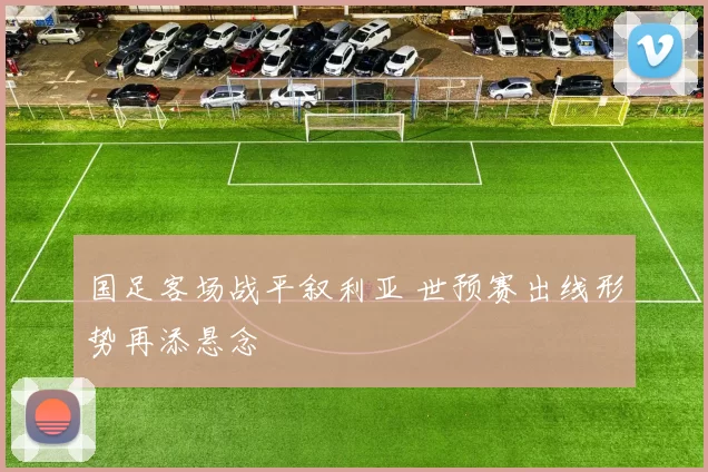 国足客场战平叙利亚 世预赛出线形势再添悬念